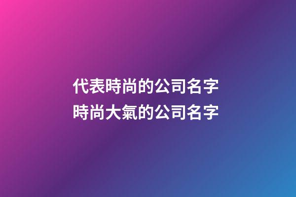 代表時尚的公司名字 時尚大氣的公司名字-第1張-公司起名-玄機派